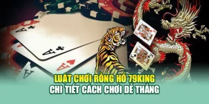 Luật Chơi Rồng Hổ 79King - Chi Tiết Cách Chơi Dễ Thắng