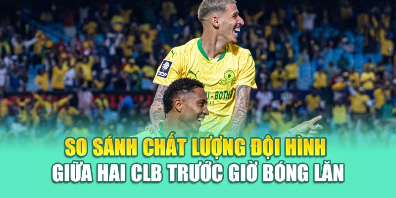 So sánh chất lượng đội hình giữa hai CLB trước giờ bóng lăn
